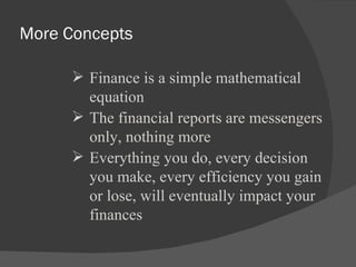 More Concepts Finance is a simple mathematical  equation The financial reports are messengers only, nothing more Everything you do, every decision you make, every efficiency you gain or lose, will eventually impact your finances 