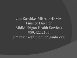 Jim Raschke, MBA, FHFMA Finance Director MidMichigan Health Services 989.422.2105 [email_address] 