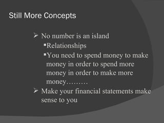 Still More Concepts No number is an island Relationships You need to spend money to make money in order to spend more money in order to make more money……… Make your financial statements make sense to you 