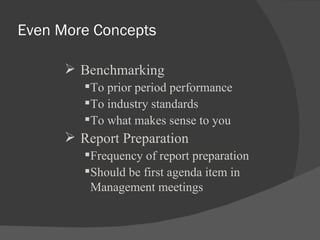Even More Concepts Benchmarking To prior period performance To industry standards To what makes sense to you Report Preparation Frequency of report preparation Should be first agenda item in Management meetings 