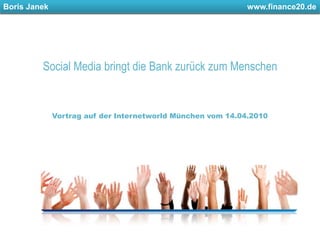 Boris Janek						         www.finance20.de,[object Object],Social Media bringt die Bank zurück zum Menschen,[object Object],Vortrag auf der Internetworld München vom 14.04.2010,[object Object]