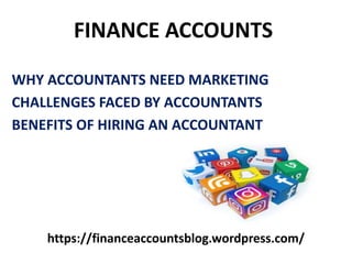 https://financeaccountsblog.wordpress.com/
FINANCE ACCOUNTS
WHY ACCOUNTANTS NEED MARKETING
CHALLENGES FACED BY ACCOUNTANTS
BENEFITS OF HIRING AN ACCOUNTANT
 