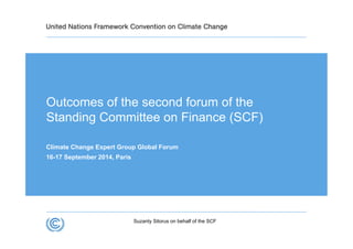 Outcomes of the second forum of the 
Standing Committee on Finance (SCF) 
Climate Change Expert Group Global Forum 
16-17 September 2014, Paris 
Suzanty Sitorus on behalf of the SCF 
 