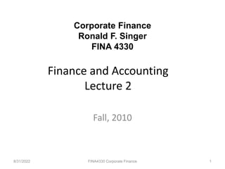Finance and Accounting
Lecture 2
Fall, 2010
8/31/2022 FINA4330 Corporate Finance 1
Corporate Finance
Ronald F. Singer
FINA 4330
 