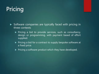 Pricing
 Software companies are typically faced with pricing in
three contexts
 Pricing a bid to provide services, such ...