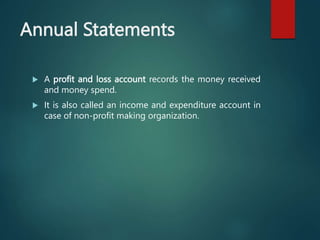 Annual Statements
 A profit and loss account records the money received
and money spend.
 It is also called an income an...
