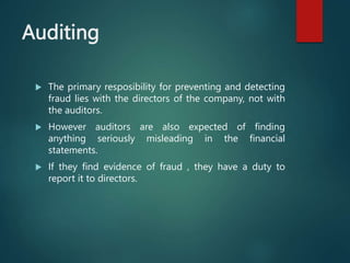 Auditing
 The primary resposibility for preventing and detecting
fraud lies with the directors of the company, not with
t...