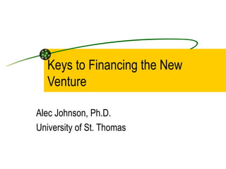 Keys to Financing the New Venture Alec Johnson, Ph.D. University of St. Thomas 