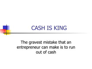 CASH IS KING The gravest mistake that an entrepreneur can make is to run out of cash 