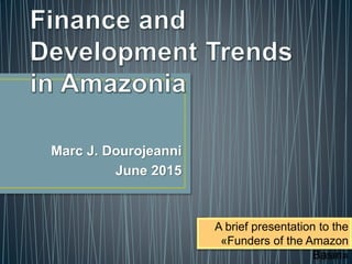Marc J. Dourojeanni
June 2015
A brief presentation to the
«Funders of the Amazon
Basin»
 