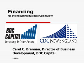 Financing  for the Recycling Business Community  Carol C. Brennan, Director of Business Development, BDC Capital 3/29/11 