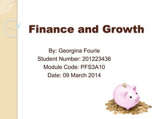 Finance and Growth
By: Georgina Fourie
Student Number: 201223436
Module Code: PFS3A10
Date: 09 March 2014

 
