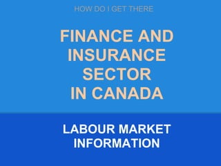 FINANCE AND
INSURANCE
SECTOR
IN CANADA
LABOUR MARKET
INFORMATION
HOW DO I GET THERE
 