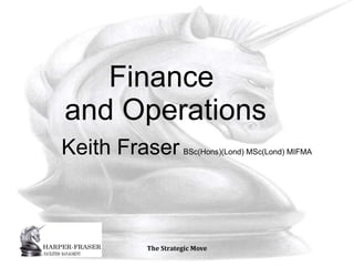 Finance  and Operations Keith Fraser   BSc(Hons)(Lond) MSc(Lond) MIFMA 