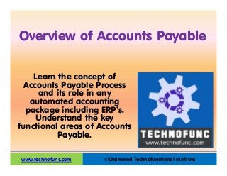 ©Chartered Technofunctional Institute
Overview of Accounts Payable
www.technofunc.com
Learn the concept of
Accounts Payable Process
and its role in any
automated accounting
package including ERP’s.
Understand the key
functional areas of Accounts
Payable.
 