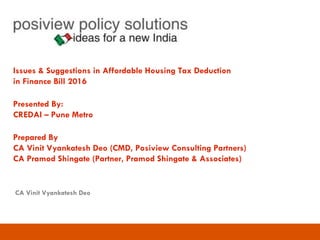 Issues & Suggestions in Affordable Housing Tax Deduction
in Finance Bill 2016
Presented By:
CREDAI – Pune Metro
Prepared By
CA Vinit Vyankatesh Deo (CMD, Posiview Consulting Partners)
CA Pramod Shingate (Partner, Pramod Shingate & Associates)
CA Vinit Vyankatesh Deo
 