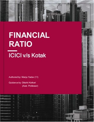 1
ICICI v/s Kotak
FINANCIAL
RATIO
ANALYSIS
Authored by: Manju Yadav (11)
Guidance by: Dikshit Kothari
(Asst. Professor)
 