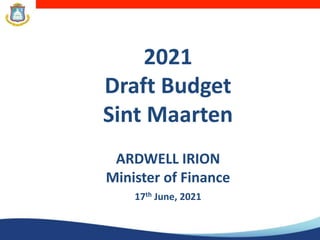 2021
Draft Budget
Sint Maarten
ARDWELL IRION
Minister of Finance
17th June, 2021
 