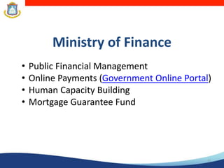 12
Ministry of Finance
• Public Financial Management
• Online Payments (Government Online Portal)
• Human Capacity Building
• Mortgage Guarantee Fund
 
