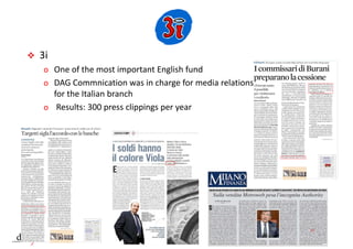  3i
o One ofthemost important Englishfund
o DAGCommnication was incharge formediarelations
fortheItalian branch
o Results:300pressclippings peryear
 