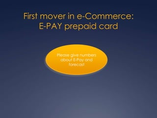 First mover in e-Commerce:
E-PAY prepaid card
Please give numbers
about E-Pay and
forecast
 