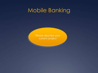 Mobile Banking
Please describe your
current project
 