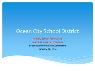 Ocean City School District
Primary School Project and
March 11, 2014 Referendum
Presented to Finance Committee
January 29, 2014

 