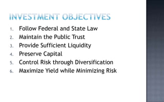 1.   Follow Federal and State Law
2.   Maintain the Public Trust
3.   Provide Sufficient Liquidity
4.   Preserve Capital
5.   Control Risk through Diversification
6.   Maximize Yield while Minimizing Risk
 