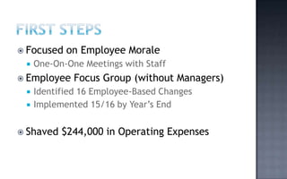  Focused   on Employee Morale
    One-On-One Meetings with Staff
 Employee    Focus Group (without Managers)
    Identified 16 Employee-Based Changes
    Implemented 15/16 by Year’s End


 Shaved   $244,000 in Operating Expenses
 