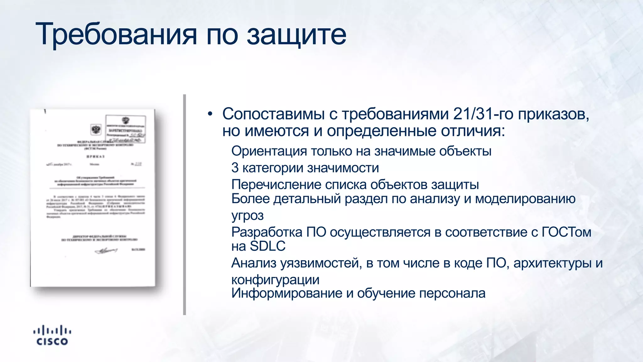 Требования по защите
• Сопоставимы с требованиями 21/31-го приказов,
но имеются и определенные отличия:
Ориентация только на значимые объекты
3 категории значимости
Перечисление списка объектов защиты
Более детальный раздел по анализу и моделированию
угроз
Разработка ПО осуществляется в соответствие с ГОСТом
на SDLC
Анализ уязвимостей, в том числе в коде ПО, архитектуры и
конфигурации
Информирование и обучение персонала
 