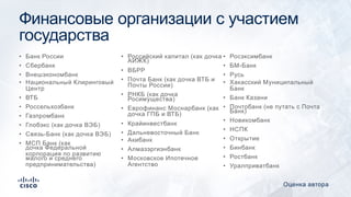 Финансовые организации с участием
государства
• Банк России
• Сбербанк
• Внешэкономбанк
• Национальный Клиринговый
Центр
• ВТБ
• Россельхозбанк
• Газпромбанк
• Глобэкс (как дочка ВЭБ)
• Связь-Банк (как дочка ВЭБ)
• МСП Банк (как
дочка Федеральной
корпорация по развитию
малого и среднего
предпринимательства)
• Российский капитал (как дочка
АИЖК)
• ВБРР
• Почта Банк (как дочка ВТБ и
Почты России)
• РНКБ (как дочка
Росимущества)
• Еврофинанс Моснарбанк (как
дочка ГПБ и ВТБ)
• Крайинвестбанк
• Дальневосточный Банк
• Акибанк
• Алмазэргиэнбанк
• Московское Ипотечное
Агентство
• Росэксимбанк
• БМ-Банк
• Русь
• Хакасский Муниципальный
Банк
• Банк Казани
• Почтобанк (не путать с Почта
Банк)
• Новикомбанк
• НСПК
• Открытие
• Бинбанк
• Ростбанк
• Уралприватбанк
Оценка автора
 