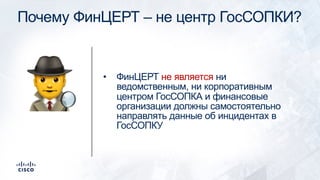 Почему ФинЦЕРТ – не центр ГосСОПКИ?
• ФинЦЕРТ не является ни
ведомственным, ни корпоративным
центром ГосСОПКА и финансовые
организации должны самостоятельно
направлять данные об инцидентах в
ГосСОПКУ
!
 