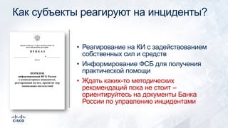 Как субъекты реагируют на инциденты?
• Реагирование на КИ с задействованием
собственных сил и средств
• Информирование ФСБ для получения
практической помощи
• Ждать каких-то методических
рекомендаций пока не стоит –
ориентируйтесь на документы Банка
России по управлению инцидентами
 