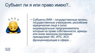 Субъект ли я или право имею?..
• Субъекты КИИ – государственные органы,
государственные учреждения, российские
юридические лица и (или)
индивидуальные предприниматели,
которым на праве собственности, аренды
или ином законном основании
принадлежат ИС, ИТС, АСУ,
функционирующие в сфере…
!
 