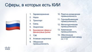 Сферы, в которых есть КИИ
1. Здравоохранение
2. Наука
3. Транспорт
4. Связь
5. Энергетика
6. Банковская сфера и
финансовые рынки
7. ТЭК
8. Атомная энергетика
9. Оборонная
промышленность
10. Ракетно-космическая
промышленность
11. Горнодобывающая
промышленность
12. Металлургическая
промышленность
13. Химическая
промышленность
14. Обеспечение
взаимодействия между
пп.1-13
!
 
