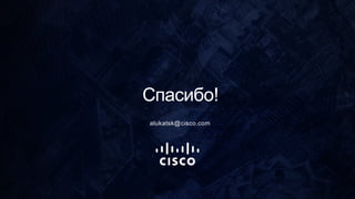 Спасибо!
alukatsk@cisco.com
 