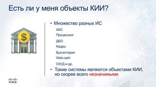 Есть ли у меня объекты КИИ?
• Множество разных ИС
АБС
Процессинг
ДБО
Кадры
Бухгалтерия
Web-сайт
СКУД и др.
• Такие системы являются объектами КИИ,
но скорее всего незначимыми
!
 