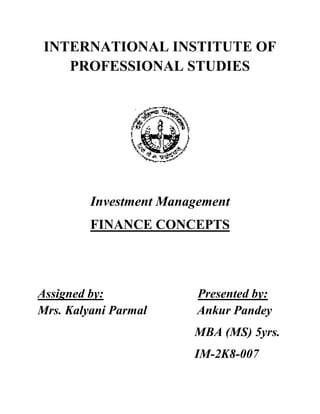 INTERNATIONAL INSTITUTE OF
    PROFESSIONAL STUDIES




         Investment Management
         FINANCE CONCEPTS




Assigned by:             Presented by:
Mrs. Kalyani Parmal      Ankur Pandey
                        MBA (MS) 5yrs.
                        IM-2K8-007
 