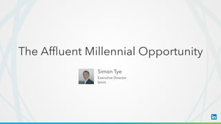 The linked image cannot be displayed. The ﬁle may have been moved, renamed, or deleted. Verify that the link points to the correct ﬁle and location.
​ Simon Tye
​ Executive Director
​ Ipsos
The Afﬂuent Millennial Opportunity
 