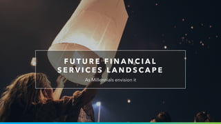 F U T U R E F I N A N C I A L
S E R V I C E S L A N D S C A P E
As Millennials envision it
 