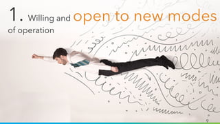 9
1. Willing and open to new modes
of operation
 