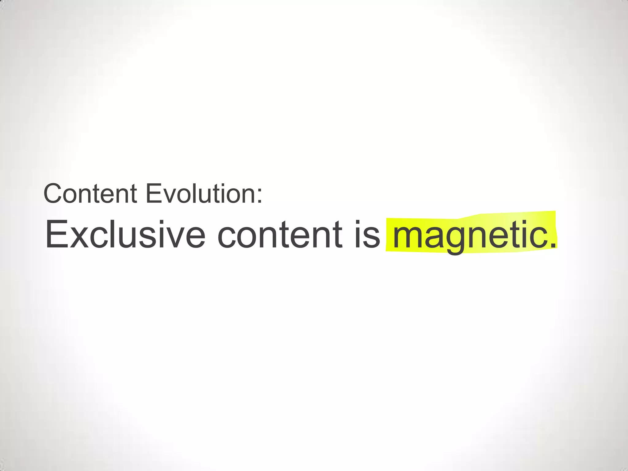 Content Evolution:
Exclusive content is magnetic.
 