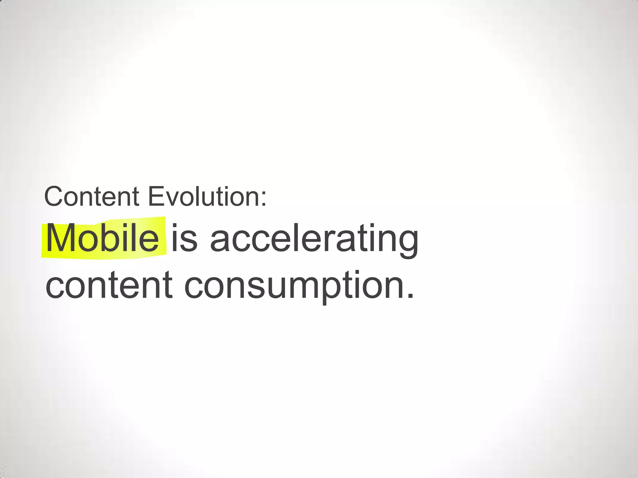 Content Evolution:
Mobile is accelerating
content consumption.
 