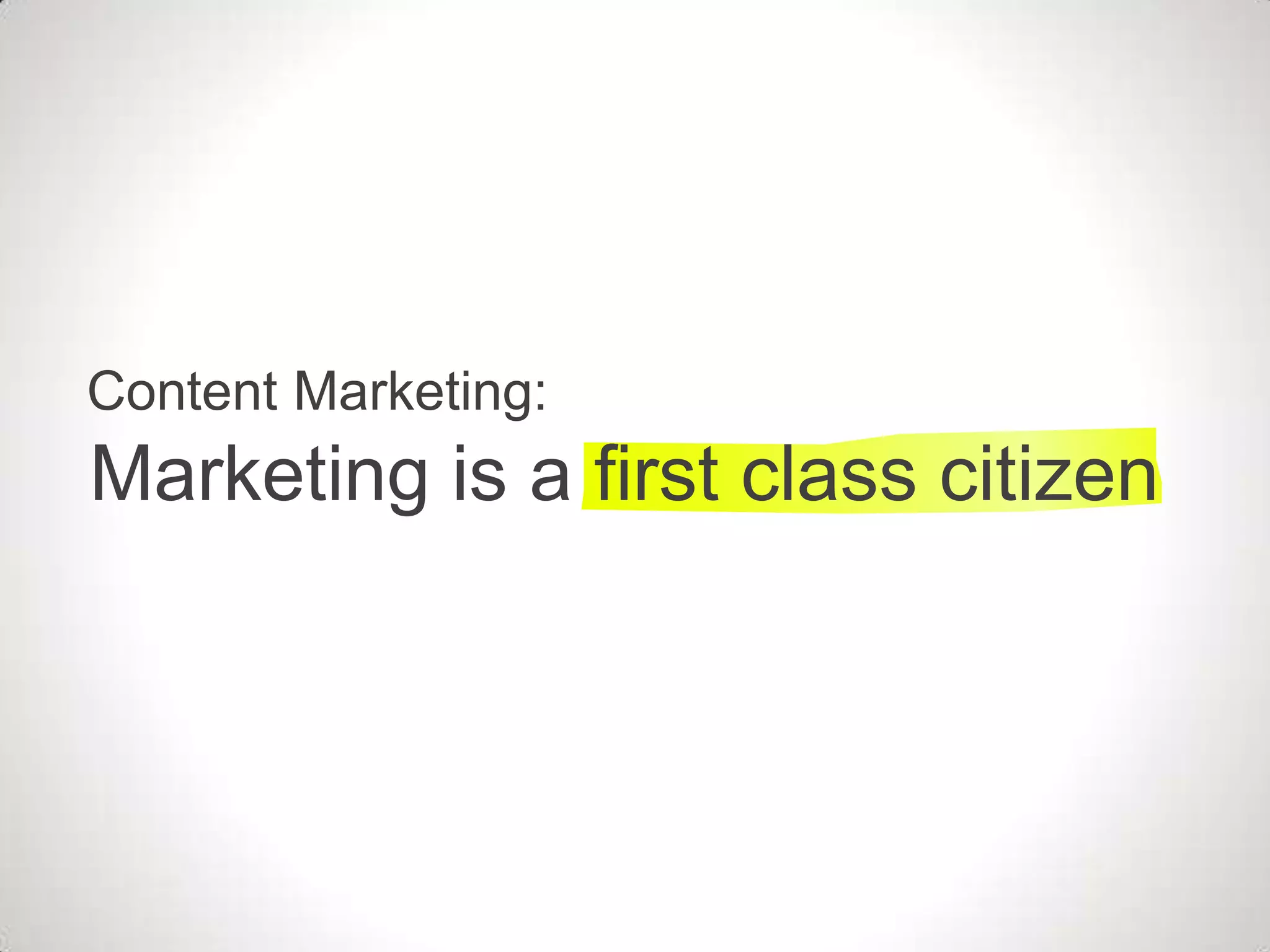 Content Marketing:
Marketing is a first class citizen
 