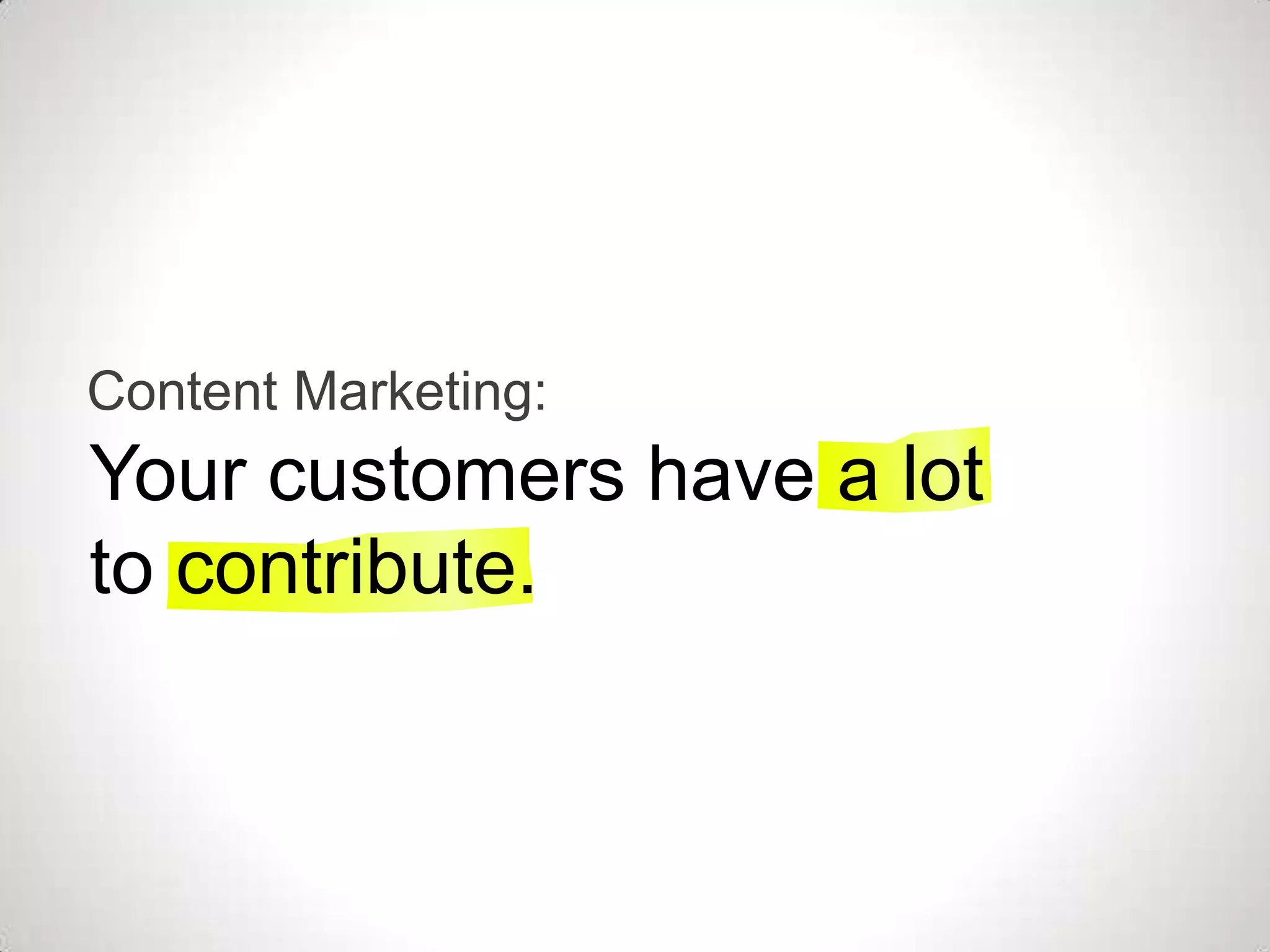 Content Marketing:
Your customers have a lot
to contribute.
 