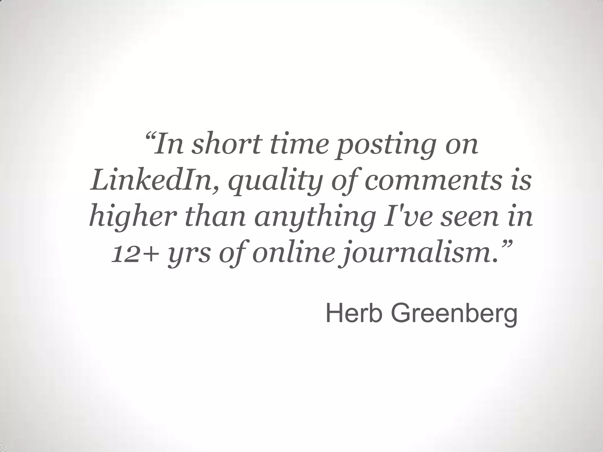 “In short time posting on
LinkedIn, quality of comments is
higher than anything I've seen in
12+ yrs of online journalism.”
Herb Greenberg
 