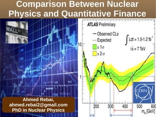 Comparison Between Nuclear
Physics and Quantitative Finance
Ahmed Rebai,
ahmed.rebai2@gmail.com
PhD in Nuclear Physics
 