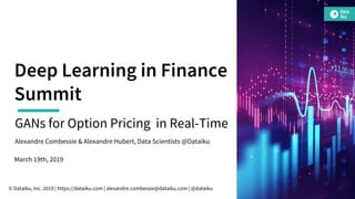 Deep Learning in Finance
Summit
GANs for Option Pricing in Real-Time
Alexandre Combessie & Alexandre Hubert, Data Scientists @Dataiku
© Dataiku, Inc. 2019 | https://dataiku.com | alexandre.combessie@dataiku.com | @dataiku
March 19th, 2019
 