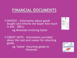 INVOICE : Information about goods bought and informs the buyer how much is due.  (BILL) eg Nintendo invoicing Game CREDIT NOTE:  Information provided about the cost and reason for returning goods.  eg ‘Game’ returning goods to    Nintendo 