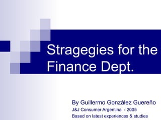 Stragegies for the Finance Dept. By  Guillermo González Guereño J&J Consumer Argentina  - 2005 Based on latest experiences & studies 